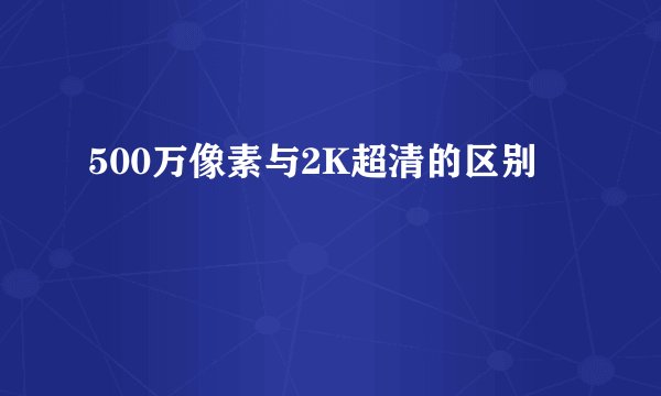 500万像素与2K超清的区别