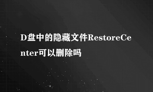 D盘中的隐藏文件RestoreCenter可以删除吗