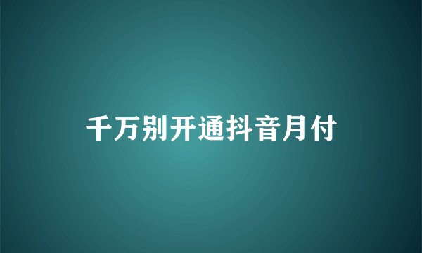 千万别开通抖音月付