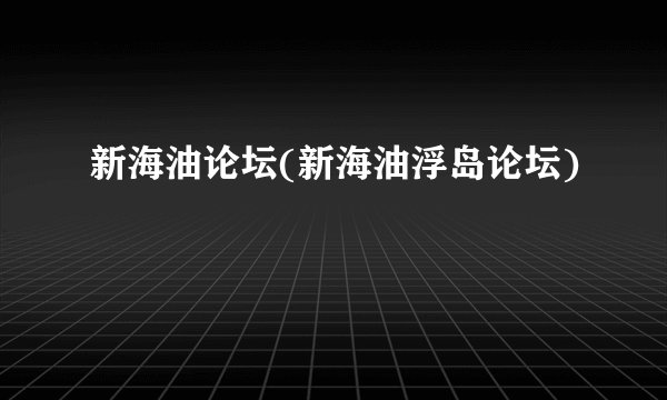新海油论坛(新海油浮岛论坛)