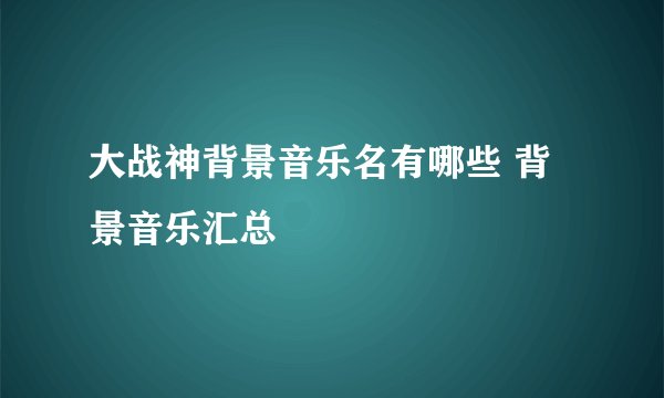 大战神背景音乐名有哪些 背景音乐汇总