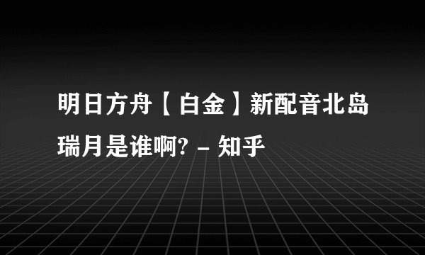 明日方舟【白金】新配音北岛瑞月是谁啊? - 知乎