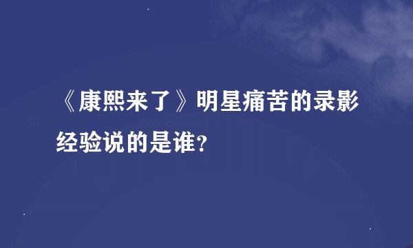《康熙来了》明星痛苦的录影经验说的是谁？