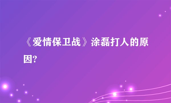 《爱情保卫战》涂磊打人的原因?