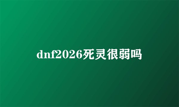 dnf2026死灵很弱吗