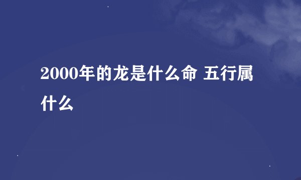 2000年的龙是什么命 五行属什么