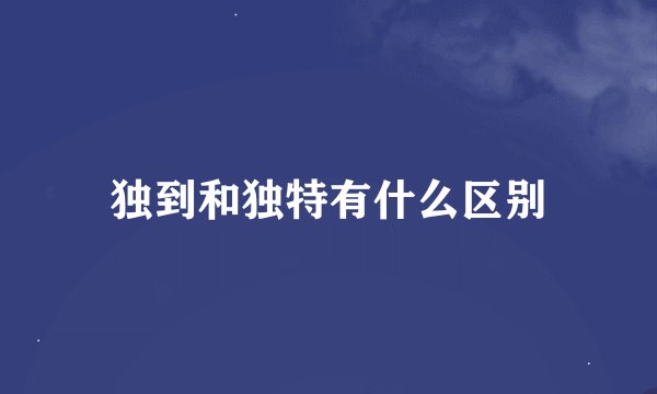 独到和独特有什么区别