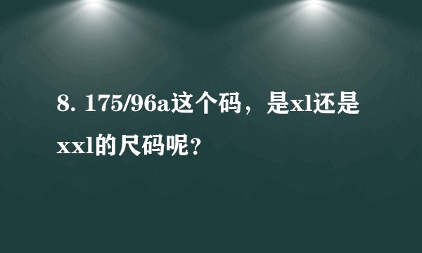 8. 175/96a这个码，是xl还是xxl的尺码呢？