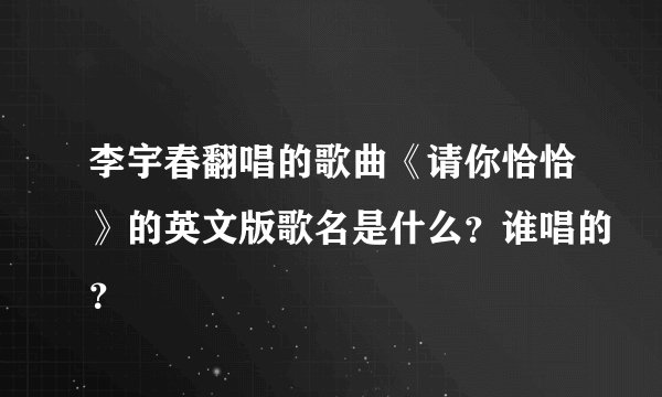 李宇春翻唱的歌曲《请你恰恰》的英文版歌名是什么？谁唱的？