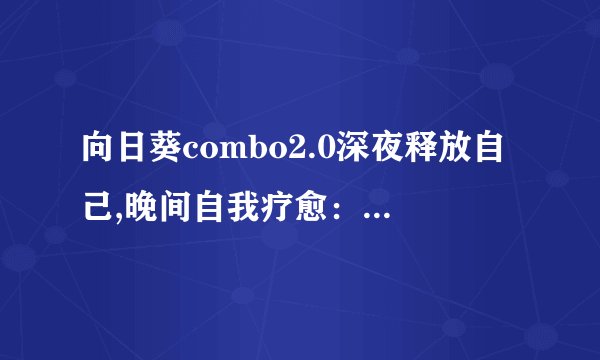 向日葵combo2.0深夜释放自己,晚间自我疗愈：向日葵Combo2.0