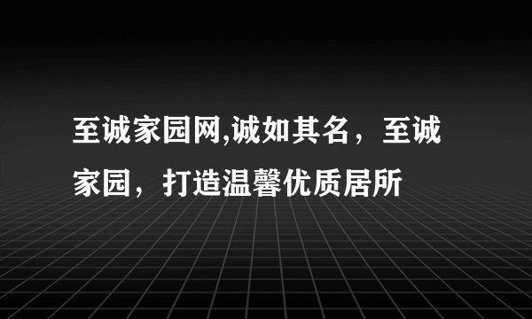 至诚家园网,诚如其名，至诚家园，打造温馨优质居所