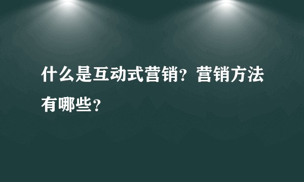 什么是互动式营销？营销方法有哪些？