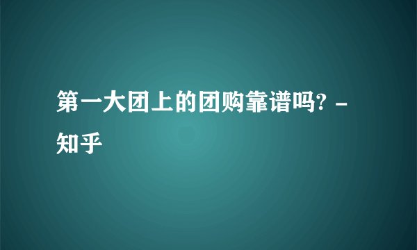 第一大团上的团购靠谱吗? - 知乎