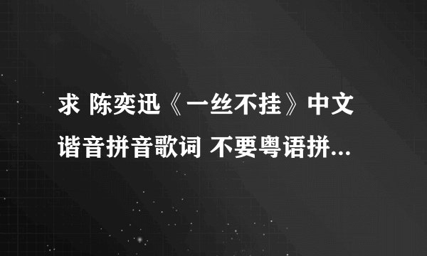 求 陈奕迅《一丝不挂》中文谐音拼音歌词 不要粤语拼音 谢了~