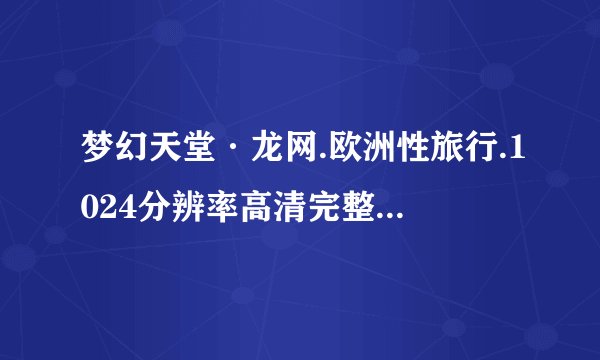 梦幻天堂·龙网.欧洲性旅行.1024分辨率高清完整版下载谢谢