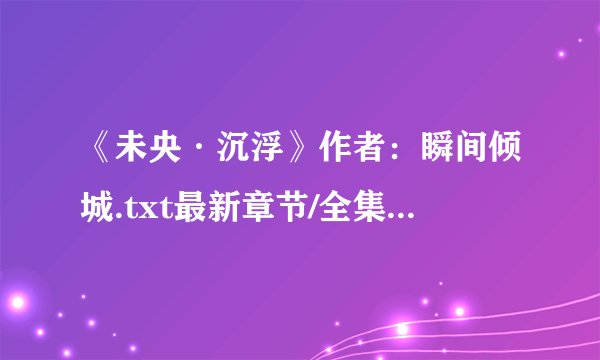 《未央·沉浮》作者：瞬间倾城.txt最新章节/全集txt免费下载