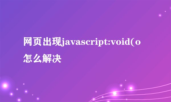 网页出现javascript:void(o怎么解决