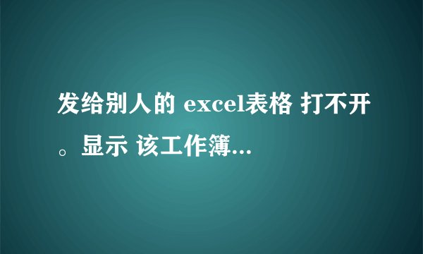 发给别人的 excel表格 打不开。显示 该工作簿中含有一种既无法被禁用又无法被签署的宏 怎么办？