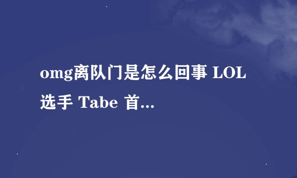 omg离队门是怎么回事 LOL 选手 Tabe 首次回应泄密
