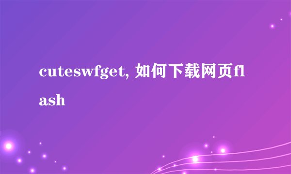 cuteswfget, 如何下载网页flash