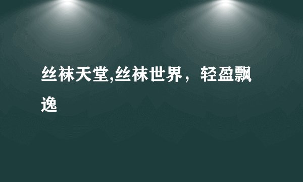 丝袜天堂,丝袜世界，轻盈飘逸