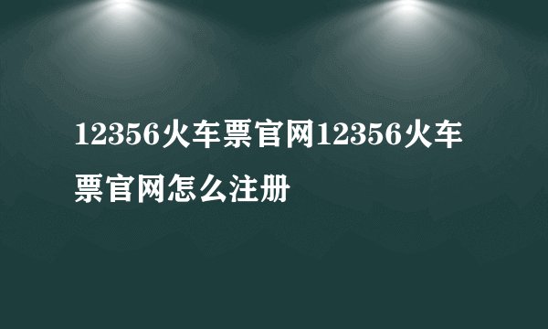 12356火车票官网12356火车票官网怎么注册