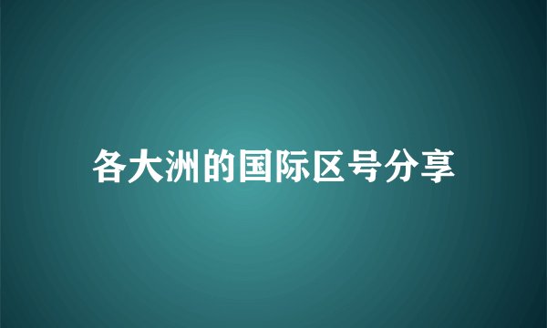 各大洲的国际区号分享