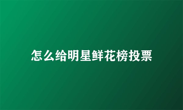 怎么给明星鲜花榜投票
