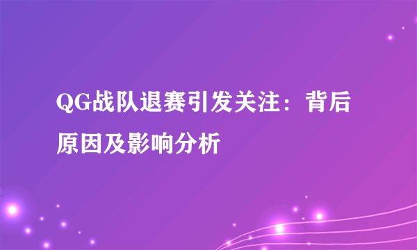 QG战队退赛引发关注：背后原因及影响分析