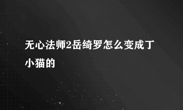 无心法师2岳绮罗怎么变成丁小猫的