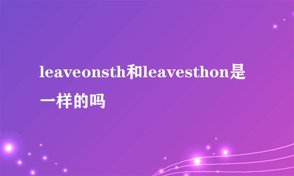 leaveonsth和leavesthon是一样的吗