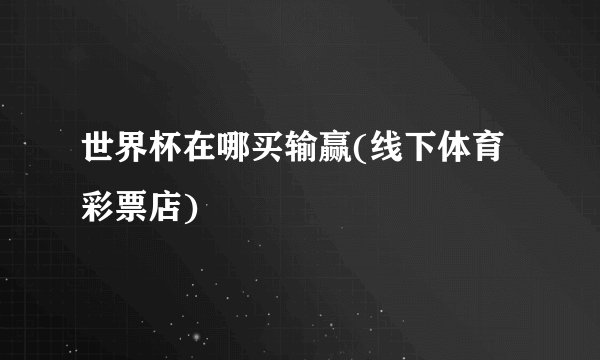 世界杯在哪买输赢(线下体育彩票店)