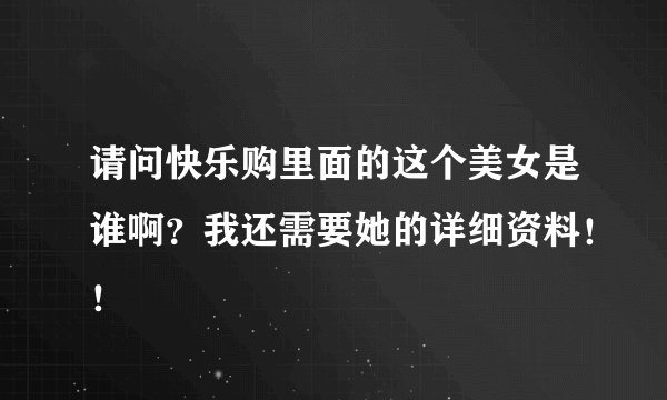 请问快乐购里面的这个美女是谁啊？我还需要她的详细资料！！
