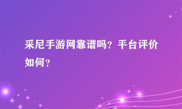 采尼手游网靠谱吗？平台评价如何？