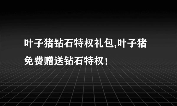 叶子猪钻石特权礼包,叶子猪免费赠送钻石特权！