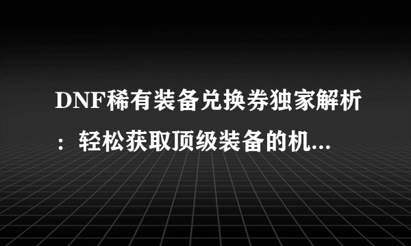 DNF稀有装备兑换券独家解析：轻松获取顶级装备的机会来了！