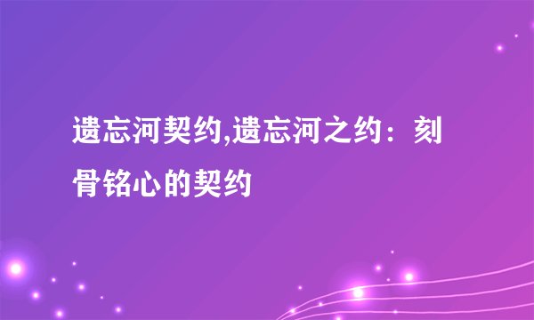 遗忘河契约,遗忘河之约：刻骨铭心的契约