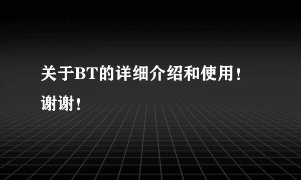 关于BT的详细介绍和使用！谢谢！