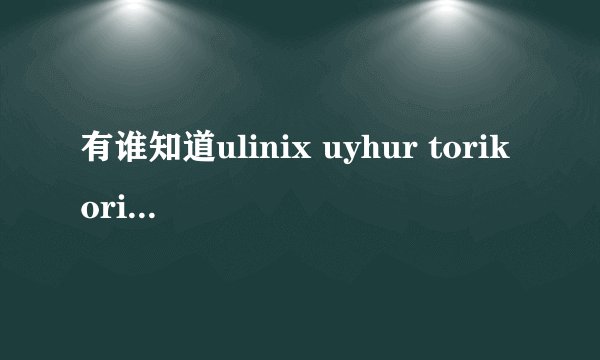 有谁知道ulinix uyhur torikoriyakinoliri的意思