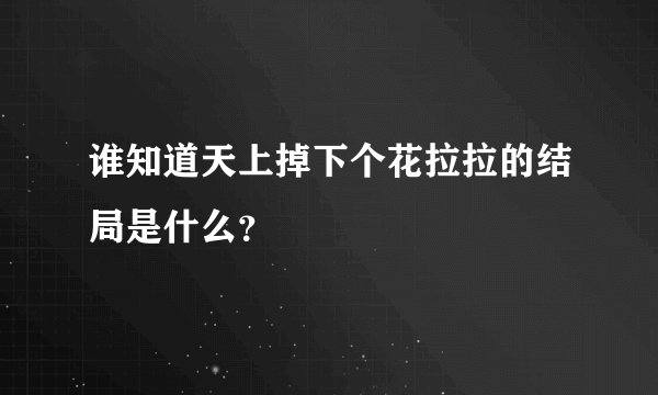谁知道天上掉下个花拉拉的结局是什么？