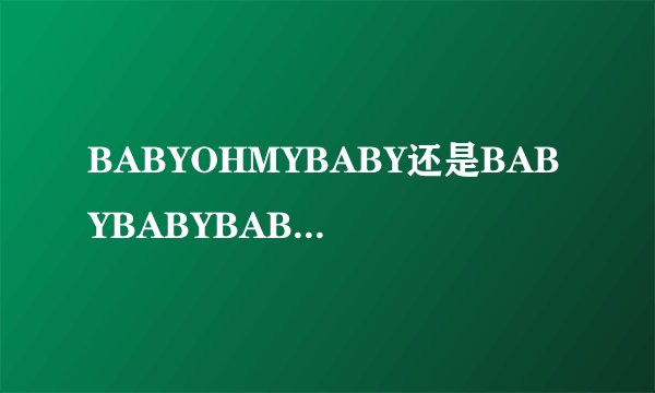 BABYOHMYBABY还是BABYBABYBABYOHLIKEBABY急急