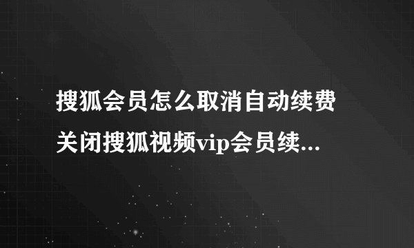 搜狐会员怎么取消自动续费 关闭搜狐视频vip会员续费方法分享