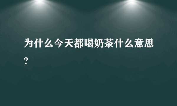 为什么今天都喝奶茶什么意思?