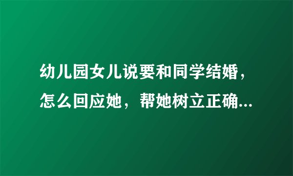 幼儿园女儿说要和同学结婚，怎么回应她，帮她树立正确的观念？