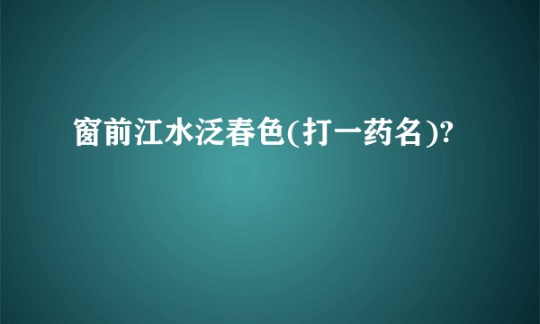窗前江水泛春色(打一药名)?