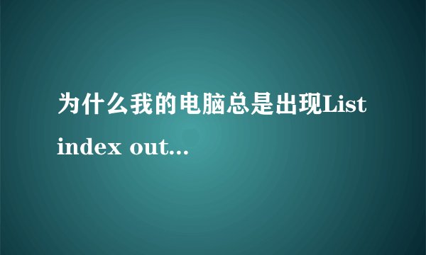 为什么我的电脑总是出现List index out of bounds (0)的提示?