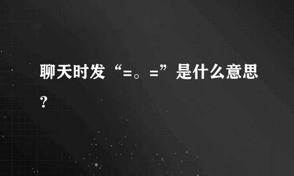 聊天时发“=。=”是什么意思？
