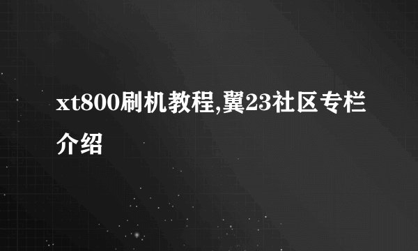 xt800刷机教程,翼23社区专栏介绍
