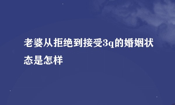老婆从拒绝到接受3q的婚姻状态是怎样