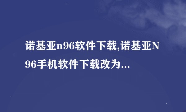 诺基亚n96软件下载,诺基亚N96手机软件下载改为：N96软件下载，简单明了。